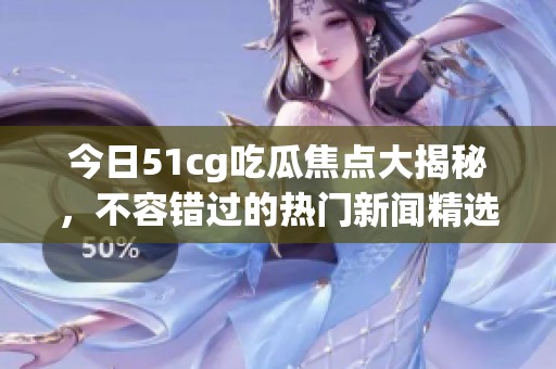 今日51cg吃瓜焦点大揭秘，不容错过的热门新闻精选