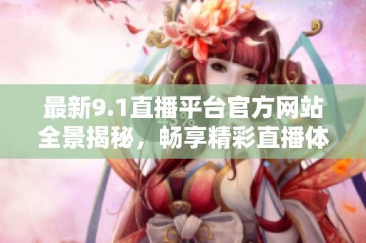 最新9.1直播平台官方网站全景揭秘，畅享精彩直播体验