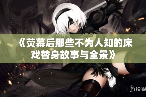《荧幕后那些不为人知的床戏替身故事与全景》