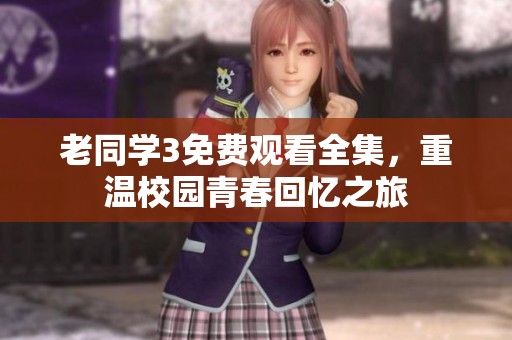 老同学3免费观看全集，重温校园青春回忆之旅