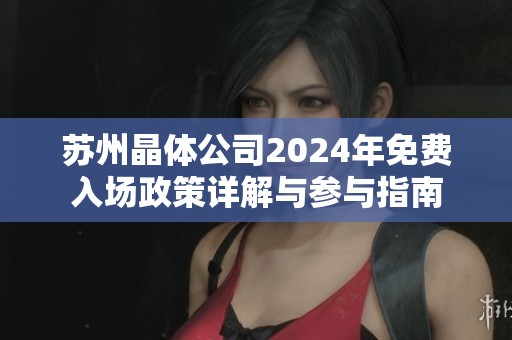 苏州晶体公司2024年免费入场政策详解与参与指南