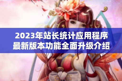 2023年站长统计应用程序最新版本功能全面升级介绍