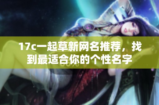 17c一起草新网名推荐，找到最适合你的个性名字