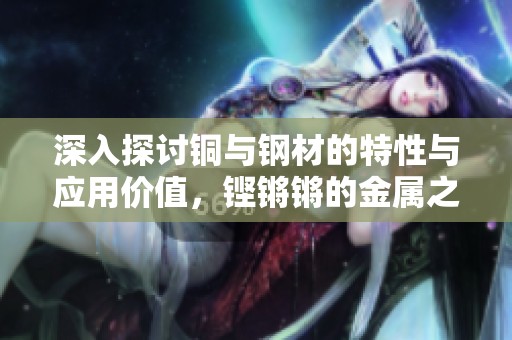 深入探讨铜与钢材的特性与应用价值，铿锵锵的金属之音
