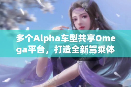 多个Alpha车型共享Omega平台，打造全新驾乘体验