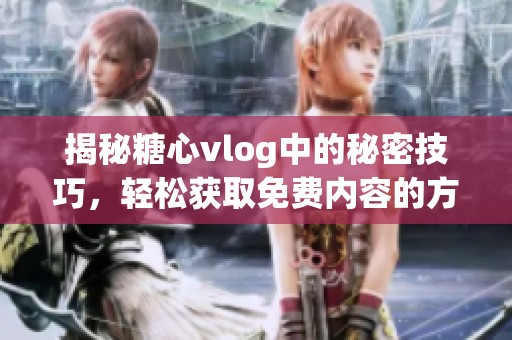 揭秘糖心vlog中的秘密技巧，轻松获取免费内容的方法