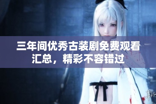 三年间优秀古装剧免费观看汇总，精彩不容错过