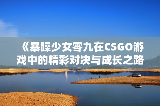 《暴躁少女零九在CSGO游戏中的精彩对决与成长之路》