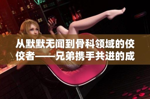 从默默无闻到骨科领域的佼佼者——兄弟携手共进的成长故事