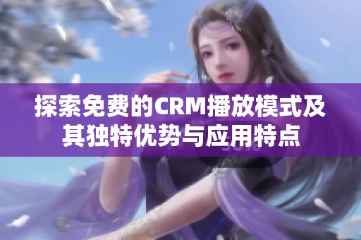 探索免费的CRM播放模式及其独特优势与应用特点