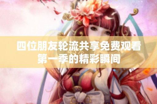 四位朋友轮流共享免费观看第一季的精彩瞬间