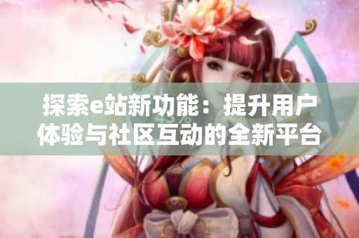探索e站新功能：提升用户体验与社区互动的全新平台