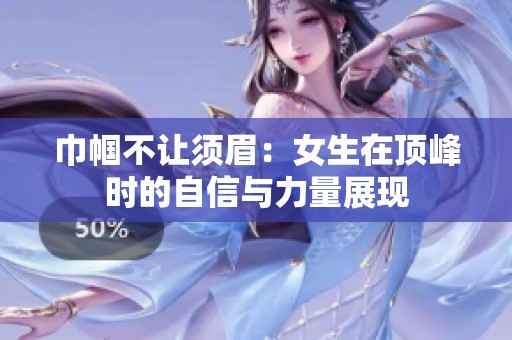 巾帼不让须眉：女生在顶峰时的自信与力量展现