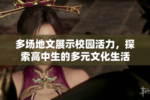 多场地文展示校园活力，探索高中生的多元文化生活