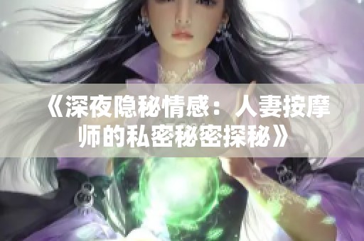 《深夜隐秘情感：人妻按摩师的私密秘密探秘》
