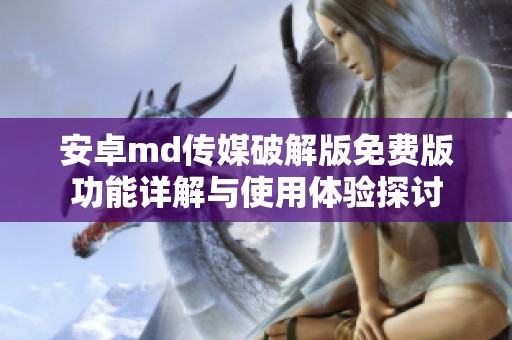 安卓md传媒破解版免费版功能详解与使用体验探讨