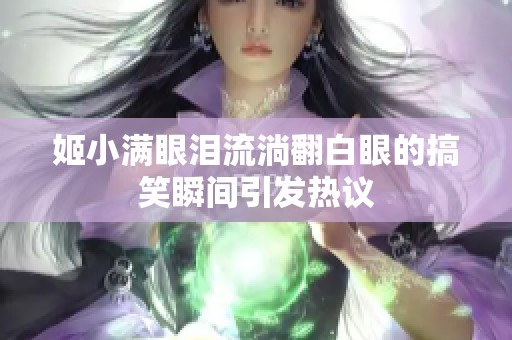姬小满眼泪流淌翻白眼的搞笑瞬间引发热议