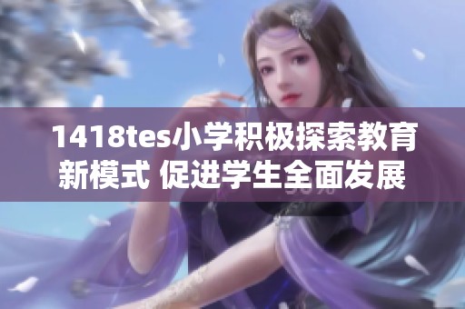 1418tes小学积极探索教育新模式 促进学生全面发展