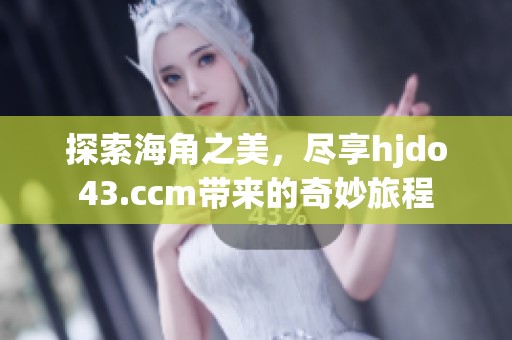 探索海角之美，尽享hjdo43.ccm带来的奇妙旅程