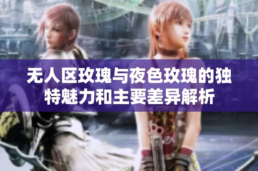 无人区玫瑰与夜色玫瑰的独特魅力和主要差异解析