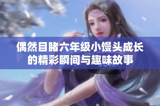 偶然目睹六年级小馒头成长的精彩瞬间与趣味故事