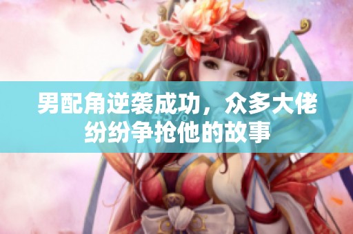 男配角逆袭成功，众多大佬纷纷争抢他的故事