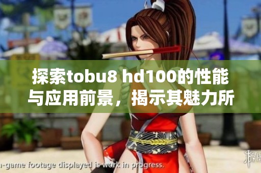 探索tobu8 hd100的性能与应用前景，揭示其魅力所在