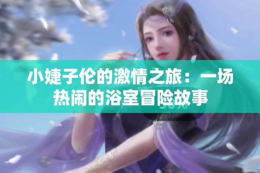 小婕子伦的激情之旅：一场热闹的浴室冒险故事