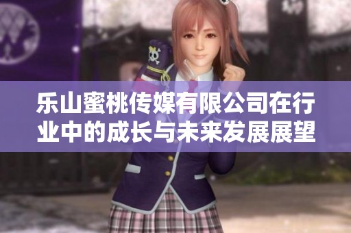 乐山蜜桃传媒有限公司在行业中的成长与未来发展展望解析