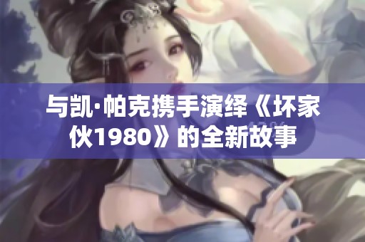 与凯·帕克携手演绎《坏家伙1980》的全新故事