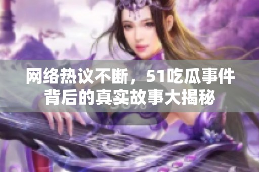 网络热议不断，51吃瓜事件背后的真实故事大揭秘