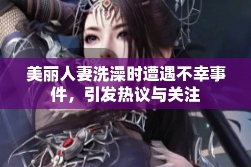 美丽人妻洗澡时遭遇不幸事件，引发热议与关注