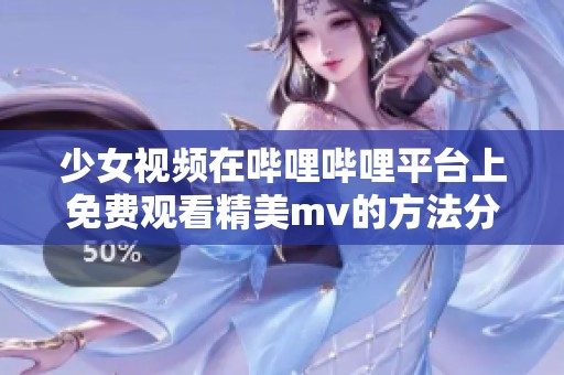 少女视频在哔哩哔哩平台上免费观看精美mv的方法分享