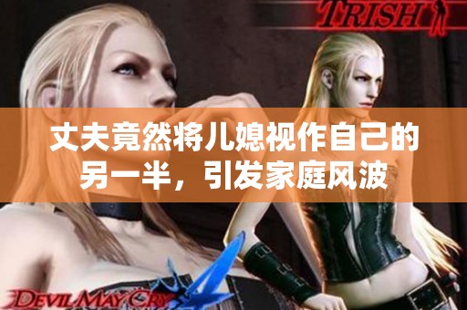 丈夫竟然将儿媳视作自己的另一半，引发家庭风波