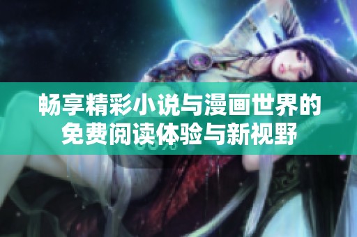 畅享精彩小说与漫画世界的免费阅读体验与新视野