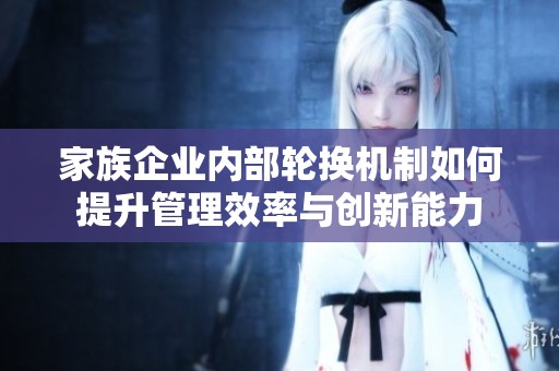 家族企业内部轮换机制如何提升管理效率与创新能力