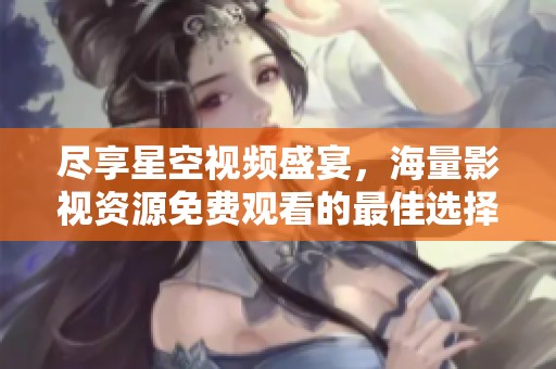 尽享星空视频盛宴，海量影视资源免费观看的最佳选择