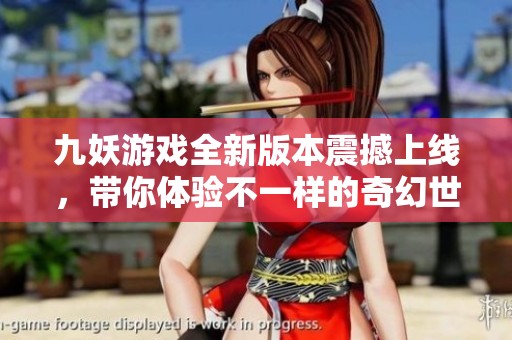 九妖游戏全新版本震撼上线，带你体验不一样的奇幻世界！