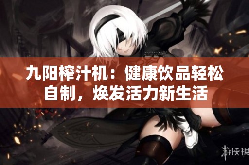 九阳榨汁机：健康饮品轻松自制，焕发活力新生活