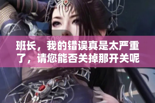 班长，我的错误真是太严重了，请您能否关掉那开关呢