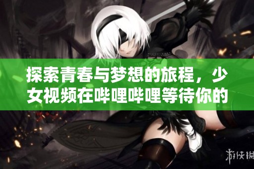 探索青春与梦想的旅程，少女视频在哔哩哔哩等待你的观看