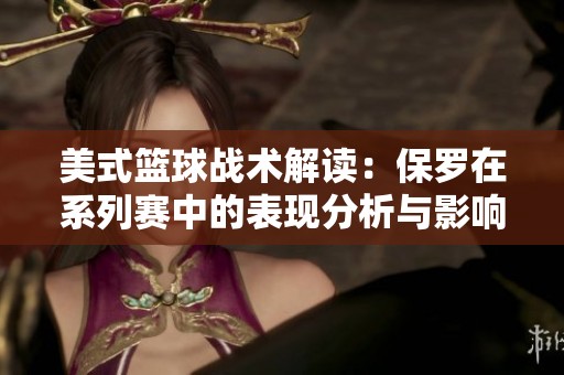 美式篮球战术解读：保罗在系列赛中的表现分析与影响