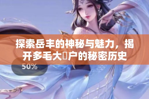 探索岳丰的神秘与魅力，揭开多毛大隂户的秘密历史