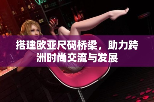 搭建欧亚尺码桥梁，助力跨洲时尚交流与发展