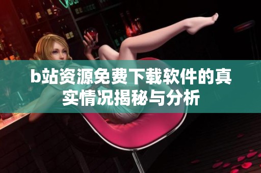 b站资源免费下载软件的真实情况揭秘与分析