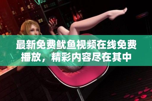 最新免费鱿鱼视频在线免费播放，精彩内容尽在其中