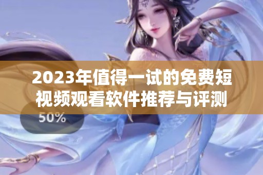 2023年值得一试的免费短视频观看软件推荐与评测