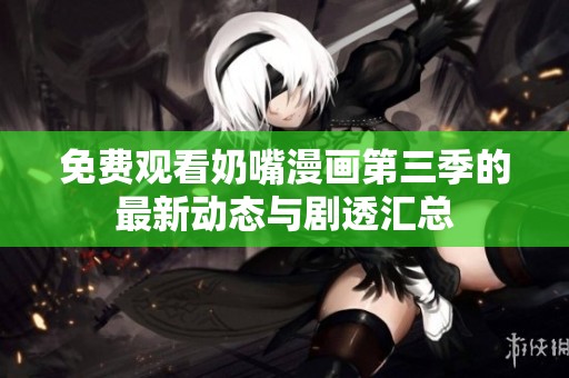 免费观看奶嘴漫画第三季的最新动态与剧透汇总