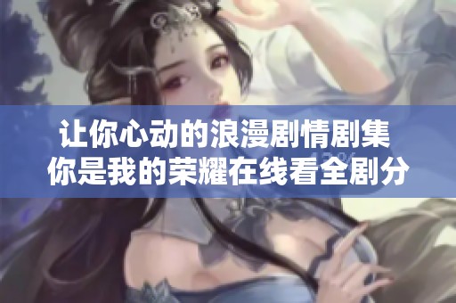 让你心动的浪漫剧情剧集 你是我的荣耀在线看全剧分享