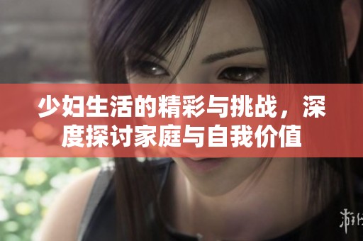 少妇生活的精彩与挑战，深度探讨家庭与自我价值